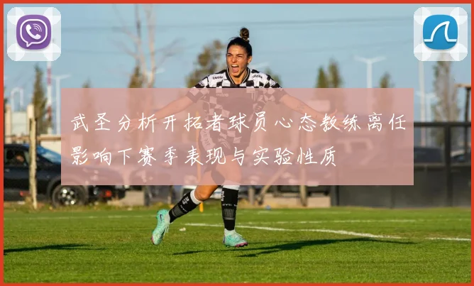 武圣分析开拓者球员心态教练离任影响下赛季表现与实验性质